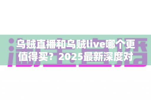 乌贼直播和乌贼live哪个更值得买？2025最新深度对比评测与避坑选购指南