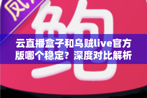 云直播盒子和乌贼live官方版哪个稳定?深度对比解析与选购指南 云直播盒子和乌贼live官方版哪个稳定?深度对比解析与选购指南