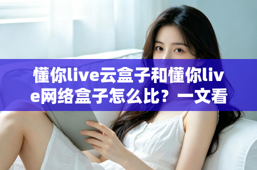 懂你live云盒子和懂你live网络盒子怎么比？一文看懂两大设备的区别与选购技巧