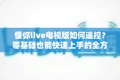 懂你live电视版如何遥控？零基础也能快速上手的全方位操控指南