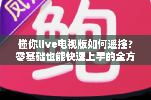 懂你live电视版如何遥控？零基础也能快速上手的全方位操控指南