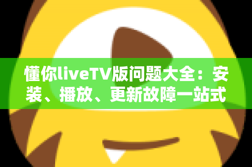 懂你liveTV版问题大全:安装、播放、更新故障一站式解决指南,助你畅享大屏观影体验 懂你liveTV版问题大全:安装、播放、更新故障一站式解决指南,助你畅享大屏观影体验