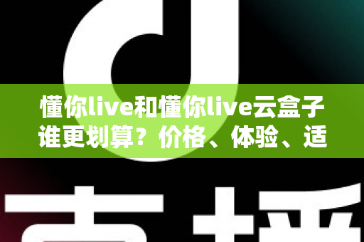 懂你live和懂你live云盒子谁更划算?价格、体验、适用人群一次说清楚 懂你live和懂你live云盒子谁更划算?价格、体验、适用人群一次说清楚