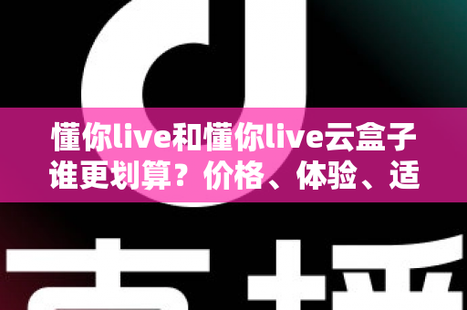 懂你live和懂你live云盒子谁更划算?价格、体验、适用人群一次说清楚 懂你live和懂你live云盒子谁更划算?价格、体验、适用人群一次说清楚