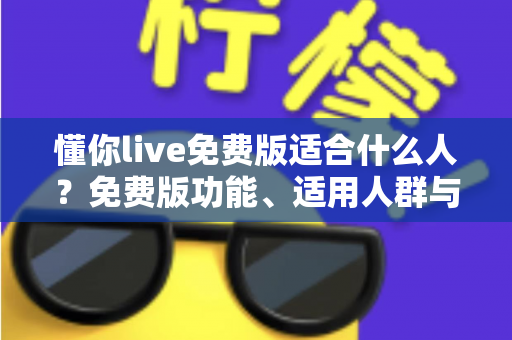 懂你live免费版适合什么人？免费版功能、适用人群与使用攻略全解析