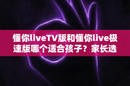 懂你liveTV版和懂你live极速版哪个适合孩子?家长选版指南与护眼观看全解析 懂你liveTV版和懂你live极速版哪个适合孩子?家长选版指南与护眼观看全解析