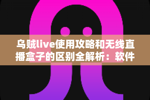 乌贼live使用攻略和无线直播盒子的区别全解析：软件推流与硬件直播设备到底怎么选？