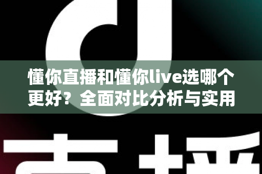 懂你直播和懂你live选哪个更好？全面对比分析与实用选择指南