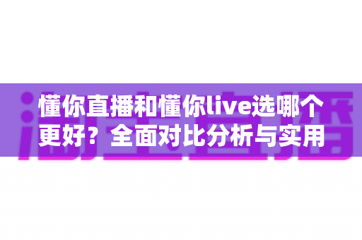 懂你直播和懂你live选哪个更好？全面对比分析与实用选择指南