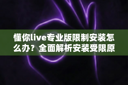 懂你live专业版限制安装怎么办？全面解析安装受限原因与高效解决方案