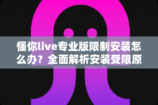 懂你live专业版限制安装怎么办？全面解析安装受限原因与高效解决方案