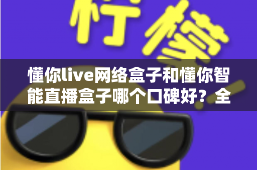 懂你live网络盒子和懂你智能直播盒子哪个口碑好?全面对比评测助你选对电视盒子 懂你live网络盒子和懂你智能直播盒子哪个口碑好?全面对比评测助你选对电视盒子