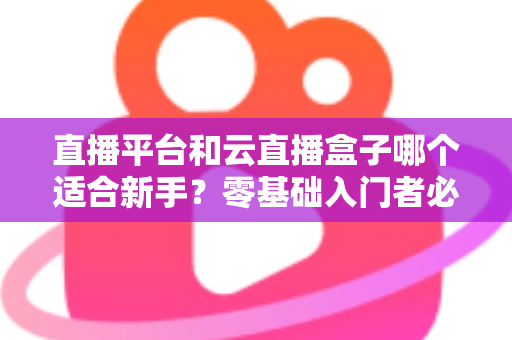 直播平台和云直播盒子哪个适合新手?零基础入门者必备的完整对比指南 直播平台和云直播盒子哪个适合新手?零基础入门者必备的完整对比指南