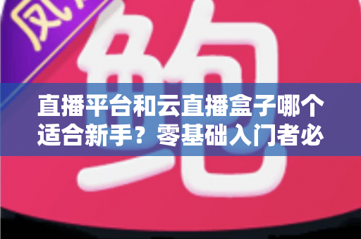 直播平台和云直播盒子哪个适合新手?零基础入门者必备的完整对比指南 直播平台和云直播盒子哪个适合新手?零基础入门者必备的完整对比指南