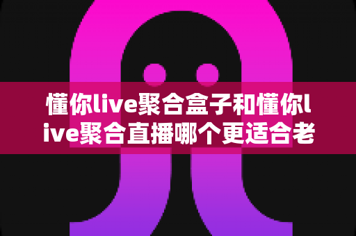懂你live聚合盒子和懂你live聚合直播哪个更适合老人用?银发族观播设备超全选购指南 懂你live聚合盒子和懂你live聚合直播哪个更适合老人用?银发族观播设备超全选购指南
