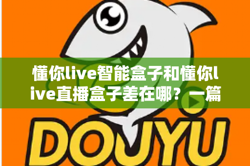 懂你live智能盒子和懂你live直播盒子差在哪?一篇看懂两者区别的选购指南 懂你live智能盒子和懂你live直播盒子差在哪?一篇看懂两者区别的选购指南