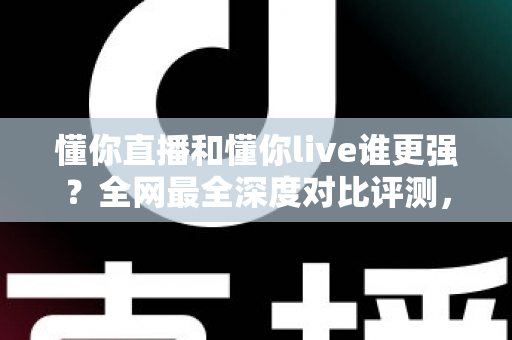懂你直播和懂你live谁更强?全网最全深度对比评测,看完这篇不再纠结 懂你直播和懂你live谁更强?全网最全深度对比评测,看完这篇不再纠结