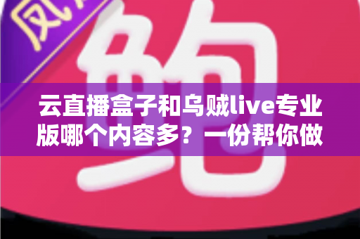 云直播盒子和乌贼live专业版哪个内容多?一份帮你做决定的全维度对比指南 云直播盒子和乌贼live专业版哪个内容多?一份帮你做决定的全维度对比指南