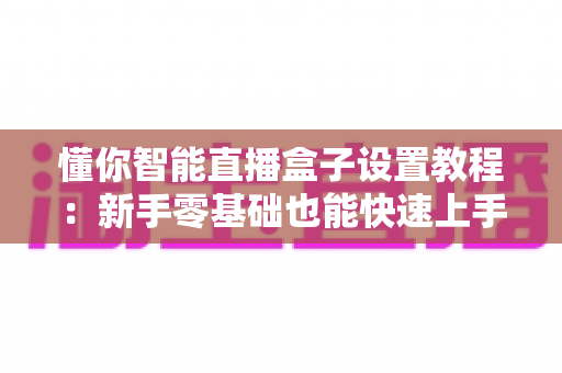 懂你智能直播盒子设置教程：新手零基础也能快速上手的开播指南