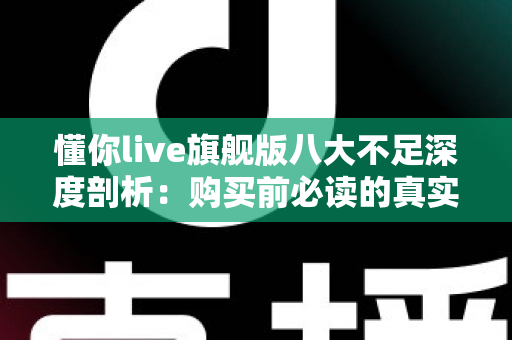 懂你live旗舰版八大不足深度剖析:购买前必读的真实评测与避坑指南 懂你live旗舰版八大不足深度剖析:购买前必读的真实评测与避坑指南