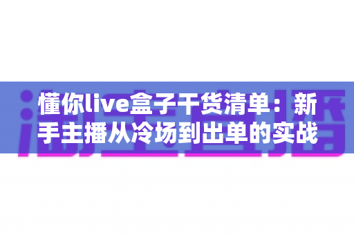 懂你live盒子干货清单：新手主播从冷场到出单的实战指南