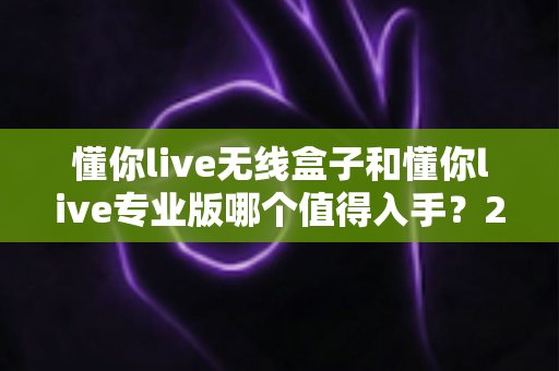 懂你live无线盒子和懂你live专业版哪个值得入手?2025年最新选购指南与深度对比测评 懂你live无线盒子和懂你live专业版哪个值得入手?2025年最新选购指南与深度对比测评
