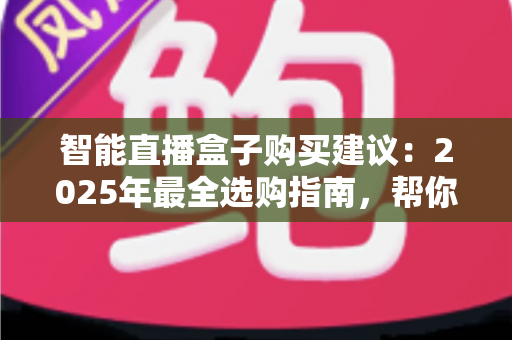智能直播盒子购买建议:2025年最全选购指南,帮你避开90%的坑 智能直播盒子购买建议:2025年最全选购指南,帮你避开90%的坑
