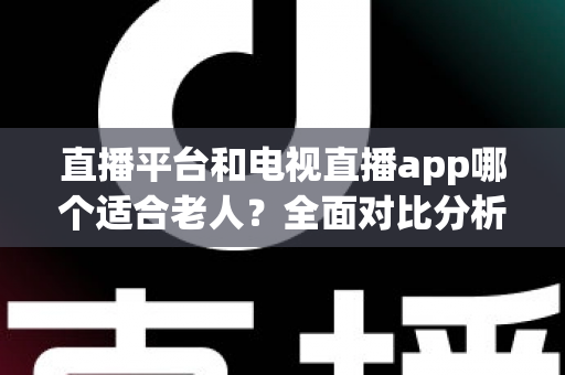 直播平台和电视直播app哪个适合老人?全面对比分析与实用选择指南,帮长辈轻松找到最佳观看方式 直播平台和电视直播app哪个适合老人?全面对比分析与实用选择指南,帮长辈轻松找到最佳观看方式