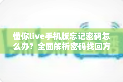 懂你live手机版忘记密码怎么办?全面解析密码找回方法与账户安全指南 懂你live手机版忘记密码怎么办?全面解析密码找回方法与账户安全指南