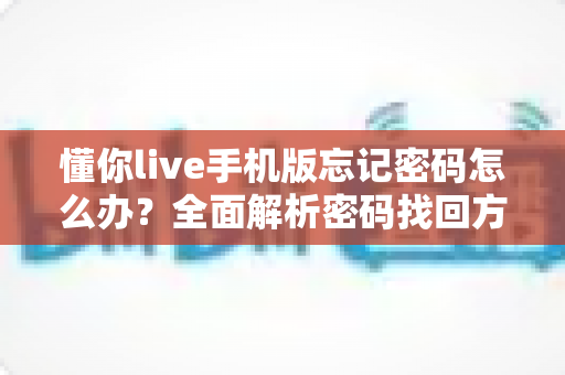 懂你live手机版忘记密码怎么办?全面解析密码找回方法与账户安全指南 懂你live手机版忘记密码怎么办?全面解析密码找回方法与账户安全指南