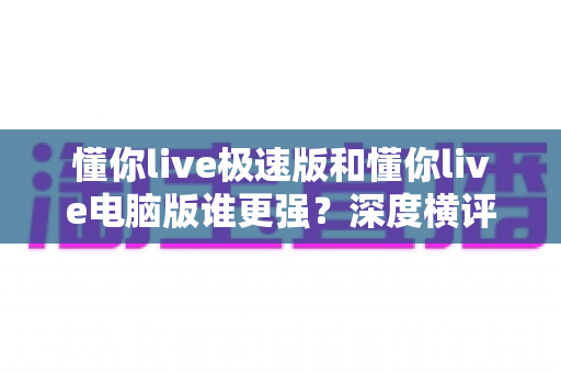 懂你live极速版和懂你live电脑版谁更强?深度横评解析,选对版本体验翻倍 懂你live极速版和懂你live电脑版谁更强?深度横评解析,选对版本体验翻倍