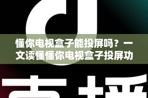 懂你电视盒子能投屏吗？一文读懂懂你电视盒子投屏功能、操作步骤与常见问题全解析