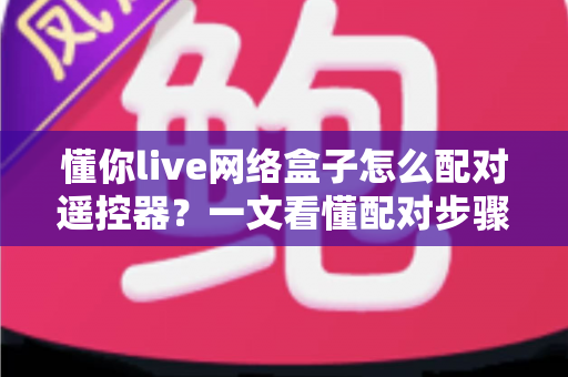 懂你live网络盒子怎么配对遥控器?一文看懂配对步骤、故障排查与实用技巧 懂你live网络盒子怎么配对遥控器?一文看懂配对步骤、故障排查与实用技巧
