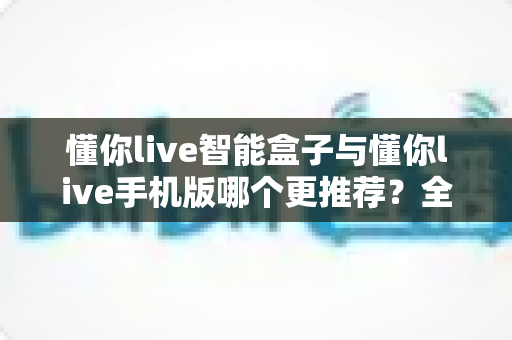 懂你live智能盒子与懂你live手机版哪个更推荐?全面对比帮你找到最适合的观影方案 懂你live智能盒子与懂你live手机版哪个更推荐?全面对比帮你找到最适合的观影方案