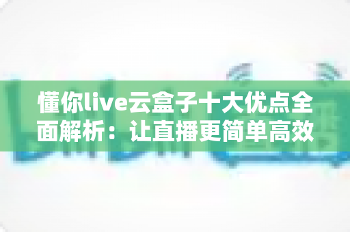 懂你live云盒子十大优点全面解析:让直播更简单高效的智能神器 懂你live云盒子十大优点全面解析:让直播更简单高效的智能神器