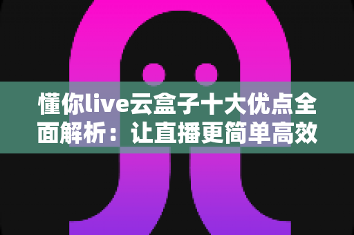 懂你live云盒子十大优点全面解析:让直播更简单高效的智能神器 懂你live云盒子十大优点全面解析:让直播更简单高效的智能神器