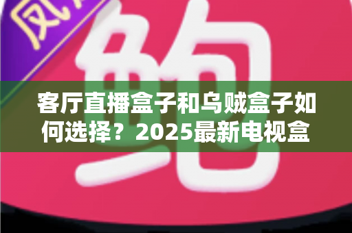 客厅直播盒子和乌贼盒子如何选择？2025最新电视盒子选购攻略，帮你避坑不踩雷！