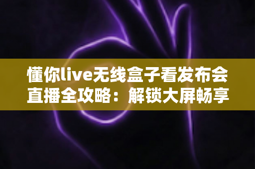 懂你live无线盒子看发布会直播全攻略：解锁大屏畅享新体验，再也不错过每一场精彩盛会