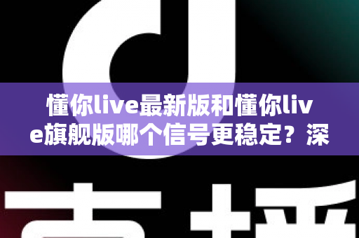 懂你live最新版和懂你live旗舰版哪个信号更稳定?深度对比与实用选购指南 懂你live最新版和懂你live旗舰版哪个信号更稳定?深度对比与实用选购指南