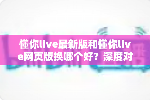 懂你live最新版和懂你live网页版换哪个好?深度对比助你找到最佳观看方案 懂你live最新版和懂你live网页版换哪个好?深度对比助你找到最佳观看方案