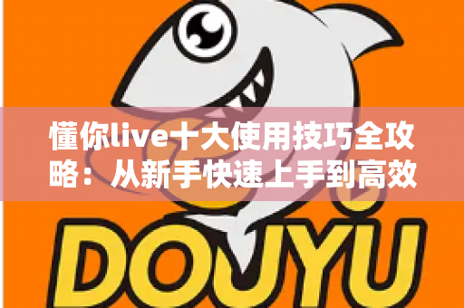 懂你live十大使用技巧全攻略:从新手快速上手到高效进阶的完整指南 懂你live十大使用技巧全攻略:从新手快速上手到高效进阶的完整指南