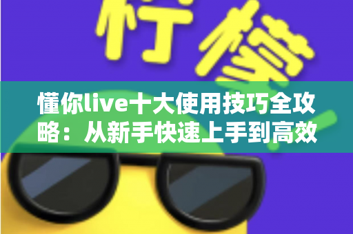 懂你live十大使用技巧全攻略：从新手快速上手到高效进阶的完整指南