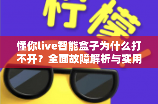 懂你live智能盒子为什么打不开？全面故障解析与实用解决方案指南
