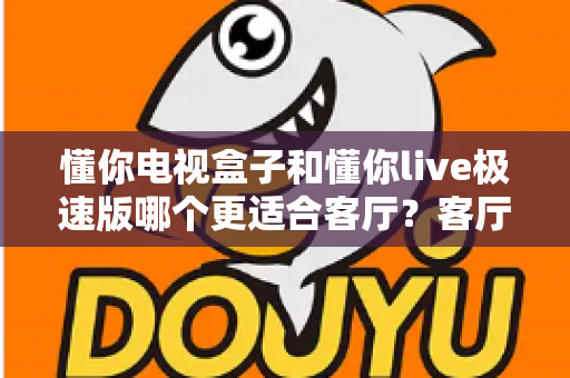 懂你电视盒子和懂你live极速版哪个更适合客厅?客厅大屏娱乐双方案深度对比与选购指南 懂你电视盒子和懂你live极速版哪个更适合客厅?客厅大屏娱乐双方案深度对比与选购指南