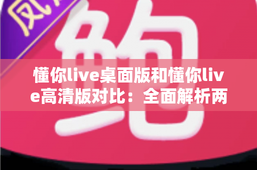 懂你live桌面版和懂你live高清版对比：全面解析两个版本的差异，帮你选出最适合的听课利器