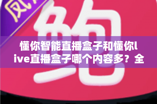 懂你智能直播盒子和懂你live直播盒子哪个内容多？全方位深度对比助你选出内容更丰富的直播神器