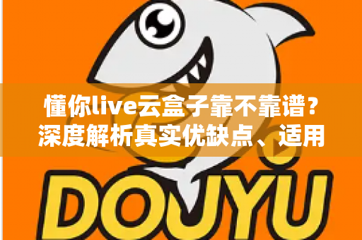 懂你live云盒子靠不靠谱?深度解析真实优缺点、适用人群与避坑指南 懂你live云盒子靠不靠谱?深度解析真实优缺点、适用人群与避坑指南