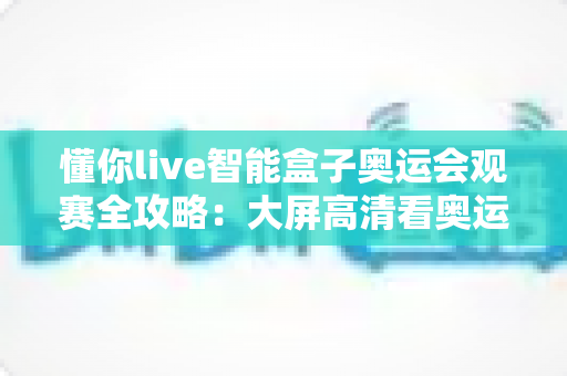懂你live智能盒子奥运会观赛全攻略:大屏高清看奥运,精彩赛事一屏尽览 懂你live智能盒子奥运会观赛全攻略:大屏高清看奥运,精彩赛事一屏尽览