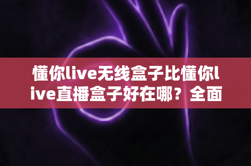 懂你live无线盒子比懂你live直播盒子好在哪？全面解析无线直播设备的六大核心优势