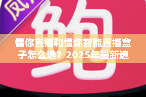 懂你直播和懂你智能直播盒子怎么选？2025年最新选购指南与深度对比分析